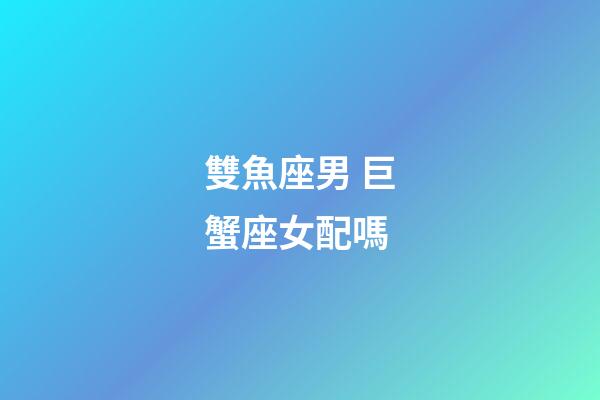 雙魚座男 巨蟹座女配嗎-第1張-星座運(yùn)勢(shì)-玄機(jī)派